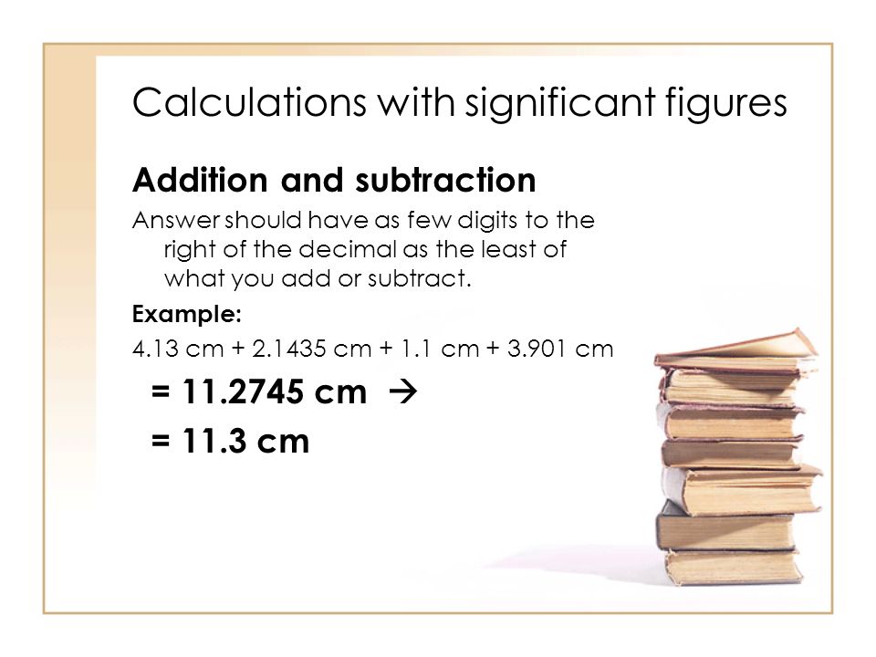 Calculations with significant figures Addition and subtraction Answer should have as few digits to the right of the decimal as the least of what you add or subtract.