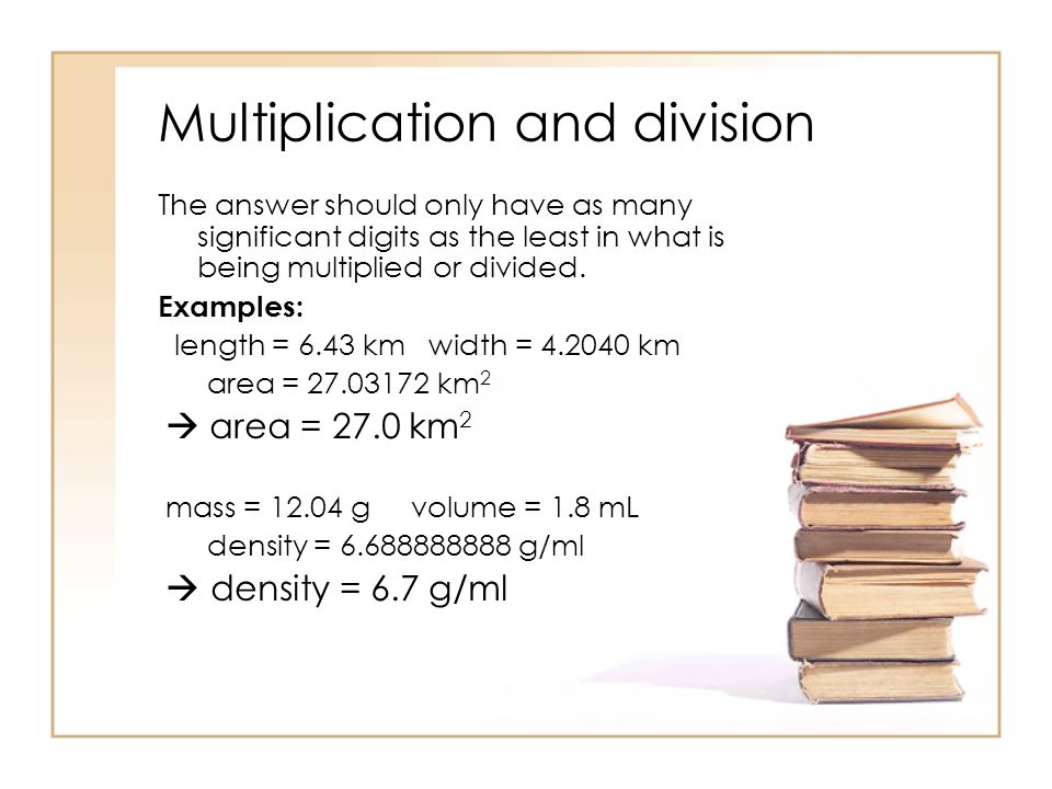 Multiplication and division The answer should only have as many significant digits as the least in what is being multiplied or divided.