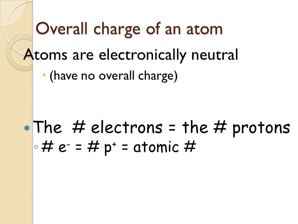 Atoms are electronically neutral  (have no overall charge) The # electrons = the # protons ◦ # e - = # p + = atomic # Overall charge of an atom