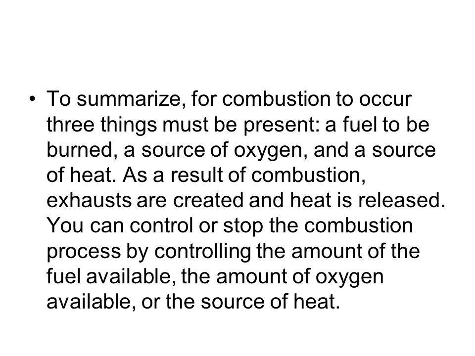To summarize, for combustion to occur three things must be present: a fuel to be burned, a source of oxygen, and a source of heat.