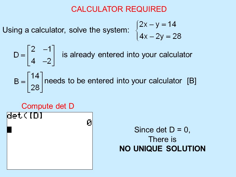 CALCULATOR REQUIRED Using a calculator, solve the system: is already entered into your calculator needs to be entered into your calculator [B] Compute det D Since det D = 0, There is NO UNIQUE SOLUTION