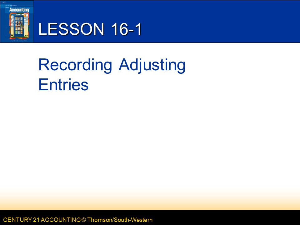CENTURY 21 ACCOUNTING © Thomson/South-Western LESSON 16-1 Recording Adjusting Entries
