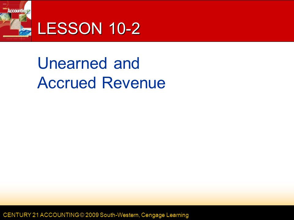 CENTURY 21 ACCOUNTING © 2009 South-Western, Cengage Learning LESSON 10-2 Unearned and Accrued Revenue