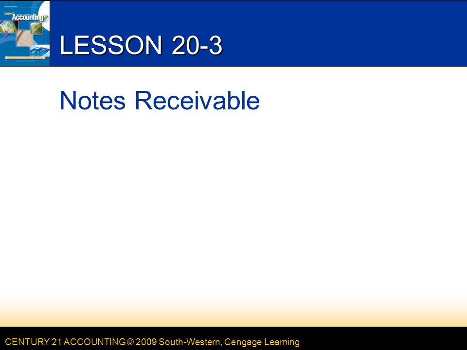CENTURY 21 ACCOUNTING © 2009 South-Western, Cengage Learning LESSON 20-3 Notes Receivable