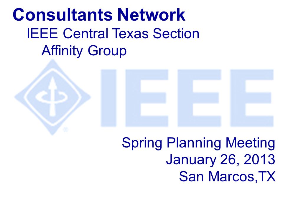 Spring Planning Meeting January 26, 2013 San Marcos,TX Consultants Network IEEE Central Texas Section Affinity Group