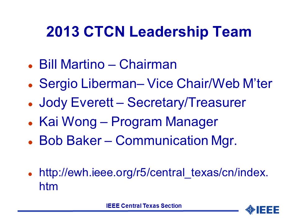 IEEE Central Texas Section 2013 CTCN Leadership Team l Bill Martino – Chairman l Sergio Liberman– Vice Chair/Web M’ter l Jody Everett – Secretary/Treasurer l Kai Wong – Program Manager l Bob Baker – Communication Mgr.