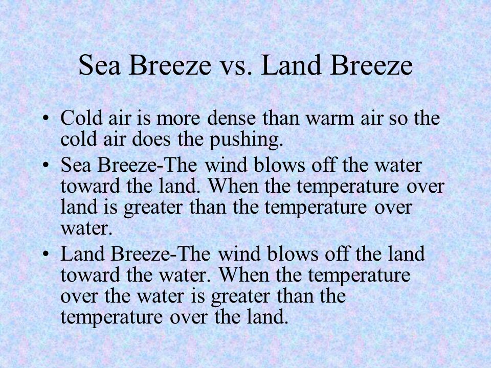 Sea Breeze vs. Land Breeze Cold air is more dense than warm air so the cold air does the pushing.
