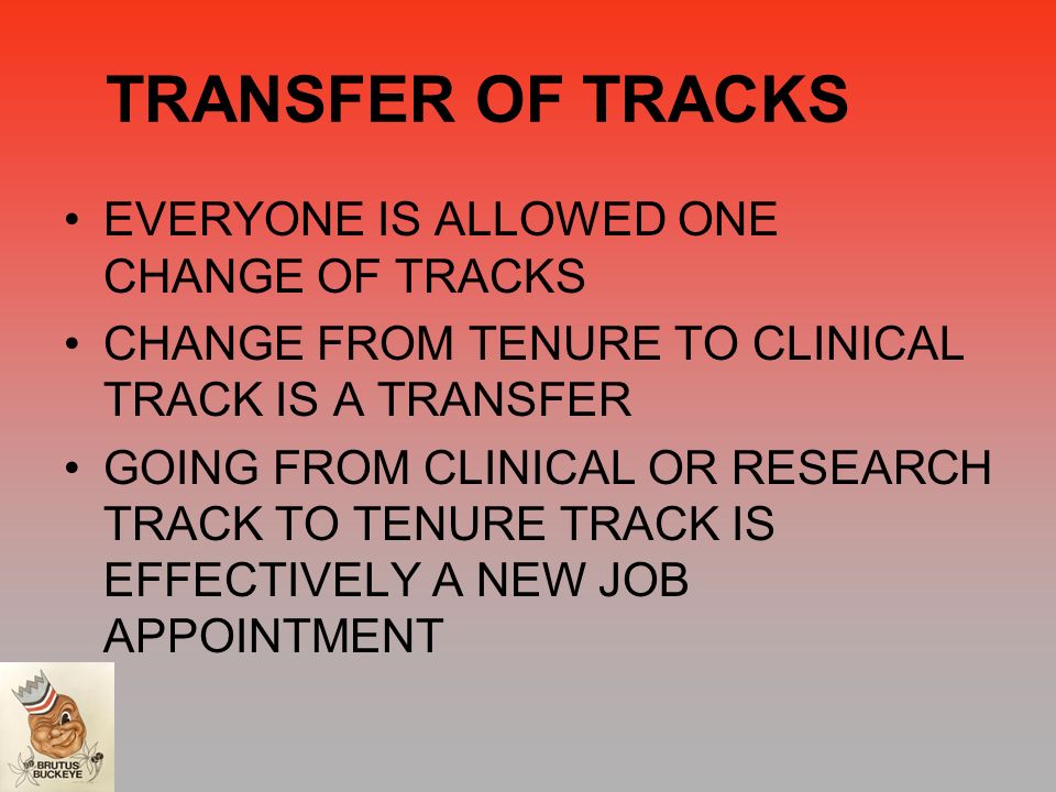 TRANSFER OF TRACKS EVERYONE IS ALLOWED ONE CHANGE OF TRACKS CHANGE FROM TENURE TO CLINICAL TRACK IS A TRANSFER GOING FROM CLINICAL OR RESEARCH TRACK TO TENURE TRACK IS EFFECTIVELY A NEW JOB APPOINTMENT