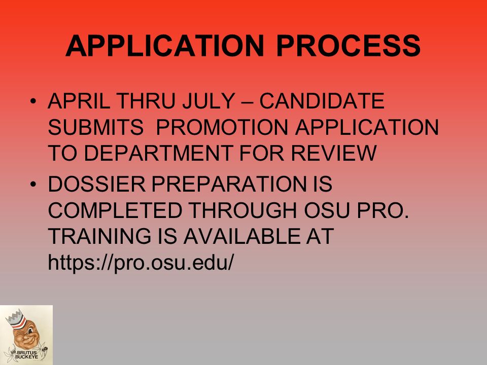 APPLICATION PROCESS APRIL THRU JULY – CANDIDATE SUBMITS PROMOTION APPLICATION TO DEPARTMENT FOR REVIEW DOSSIER PREPARATION IS COMPLETED THROUGH OSU PRO.