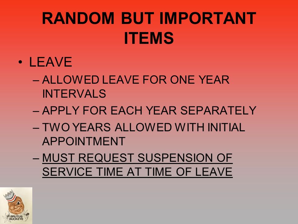 RANDOM BUT IMPORTANT ITEMS LEAVE –ALLOWED LEAVE FOR ONE YEAR INTERVALS –APPLY FOR EACH YEAR SEPARATELY –TWO YEARS ALLOWED WITH INITIAL APPOINTMENT –MUST REQUEST SUSPENSION OF SERVICE TIME AT TIME OF LEAVE