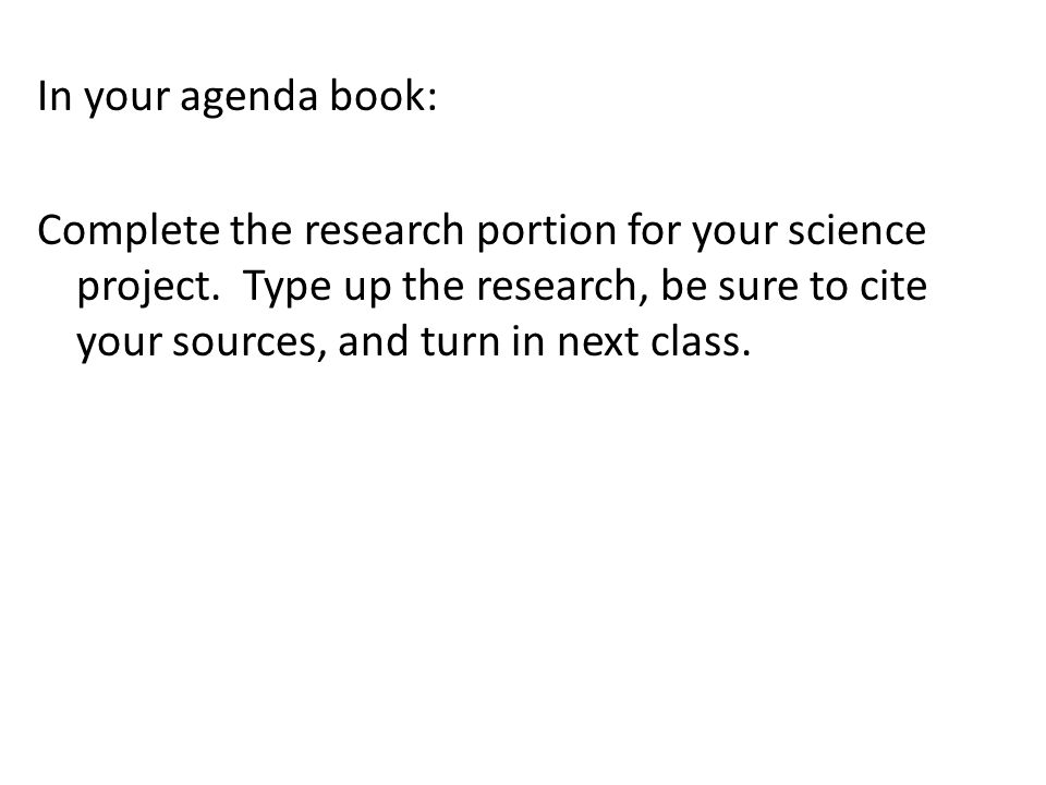 In your agenda book: Complete the research portion for your science project.