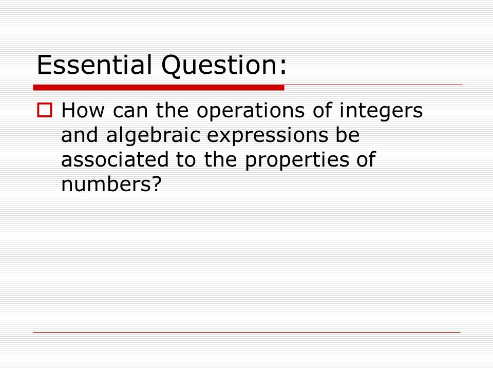 Essential Question:  How can the operations of integers and algebraic expressions be associated to the properties of numbers