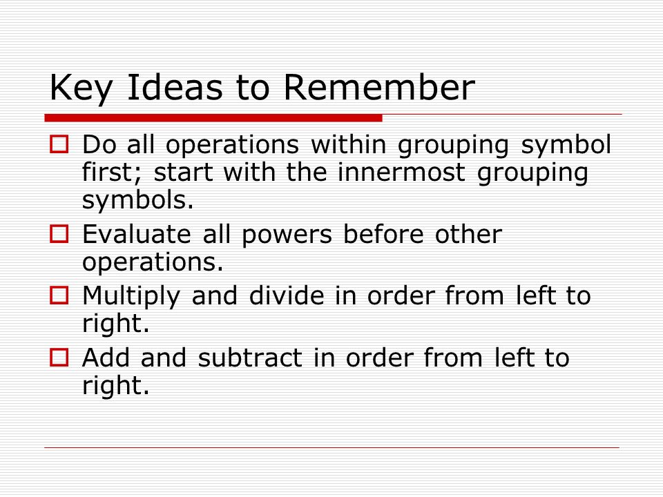 Key Ideas to Remember  Do all operations within grouping symbol first; start with the innermost grouping symbols.