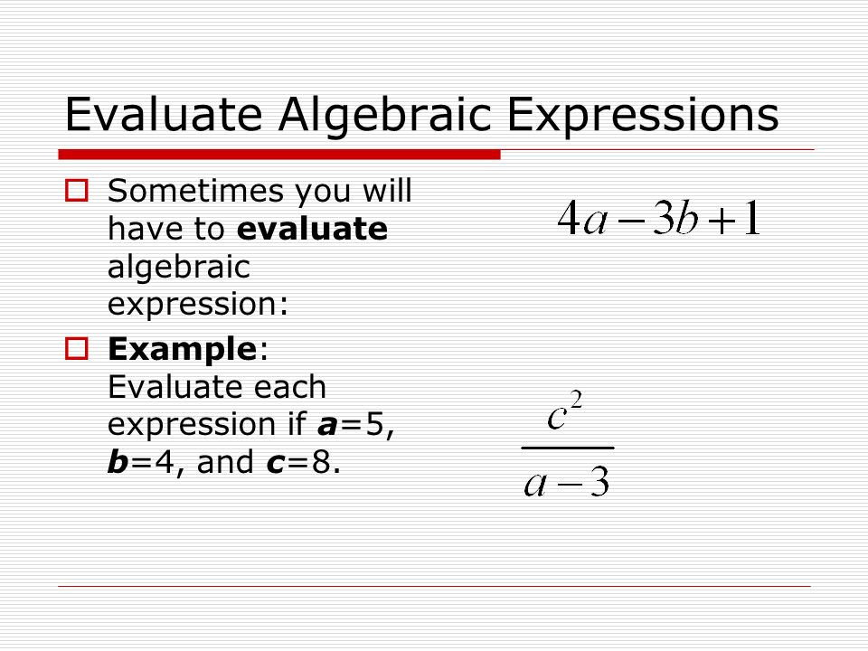 Evaluate Algebraic Expressions  Sometimes you will have to evaluate algebraic expression:  Example: Evaluate each expression if a=5, b=4, and c=8.
