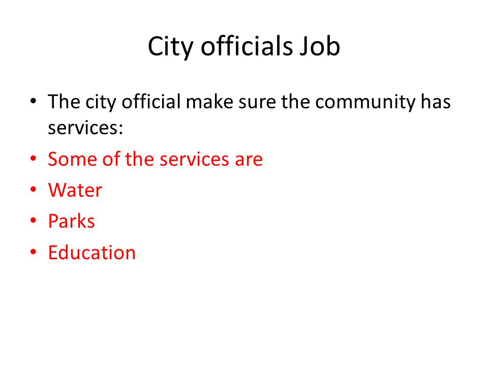 City officials Job The city official make sure the community has services: Some of the services are Water Parks Education