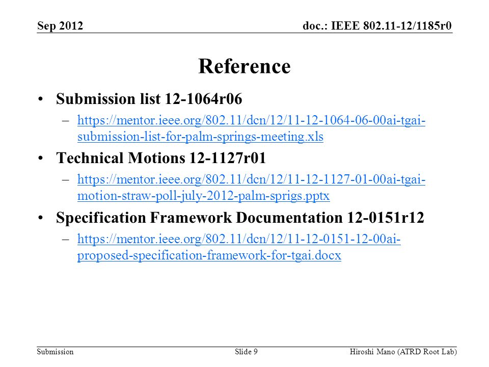 doc.: IEEE /1185r0 Submission Reference Submission list r06 –  submission-list-for-palm-springs-meeting.xlshttps://mentor.ieee.org/802.11/dcn/12/ ai-tgai- submission-list-for-palm-springs-meeting.xls Technical Motions r01 –  motion-straw-poll-july-2012-palm-sprigs.pptxhttps://mentor.ieee.org/802.11/dcn/12/ ai-tgai- motion-straw-poll-july-2012-palm-sprigs.pptx Specification Framework Documentation r12 –  proposed-specification-framework-for-tgai.docxhttps://mentor.ieee.org/802.11/dcn/12/ ai- proposed-specification-framework-for-tgai.docx Sep 2012 Hiroshi Mano (ATRD Root Lab)Slide 9
