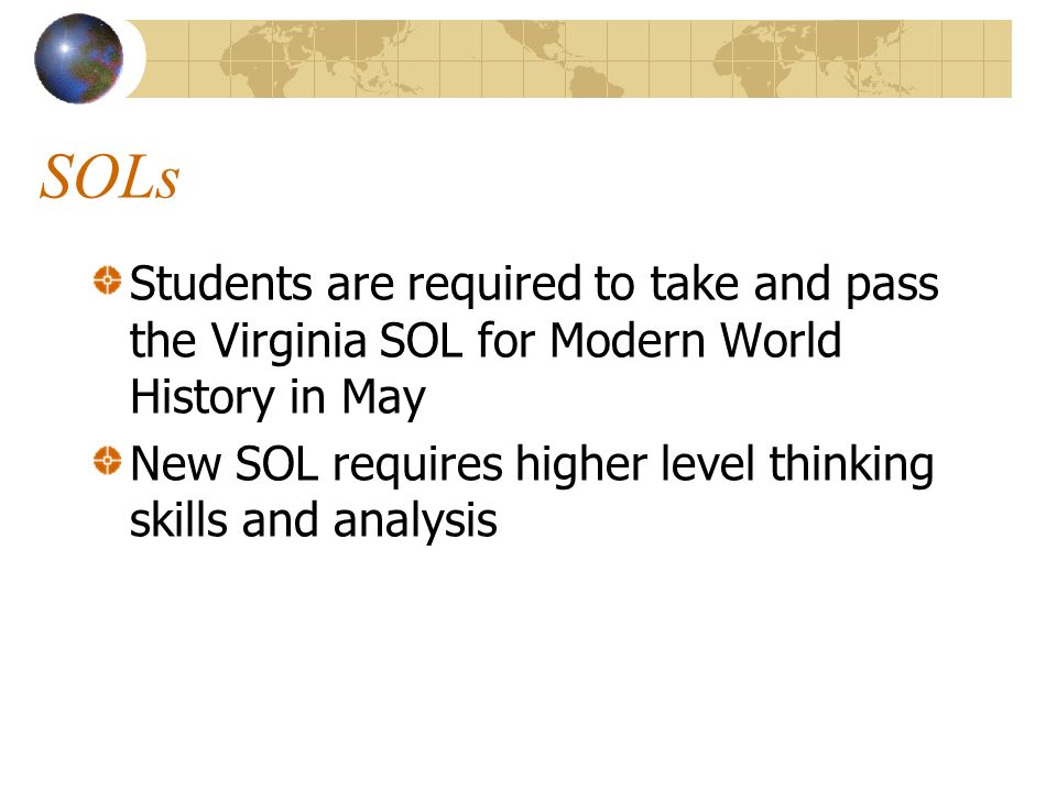 SOLs Students are required to take and pass the Virginia SOL for Modern World History in May New SOL requires higher level thinking skills and analysis