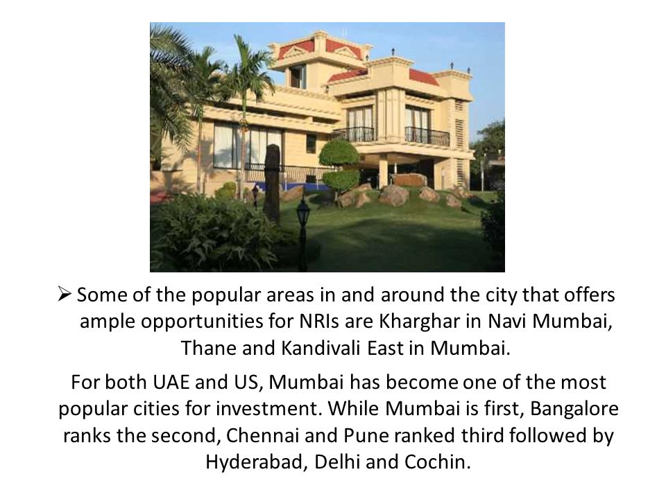  Some of the popular areas in and around the city that offers ample opportunities for NRIs are Kharghar in Navi Mumbai, Thane and Kandivali East in Mumbai.