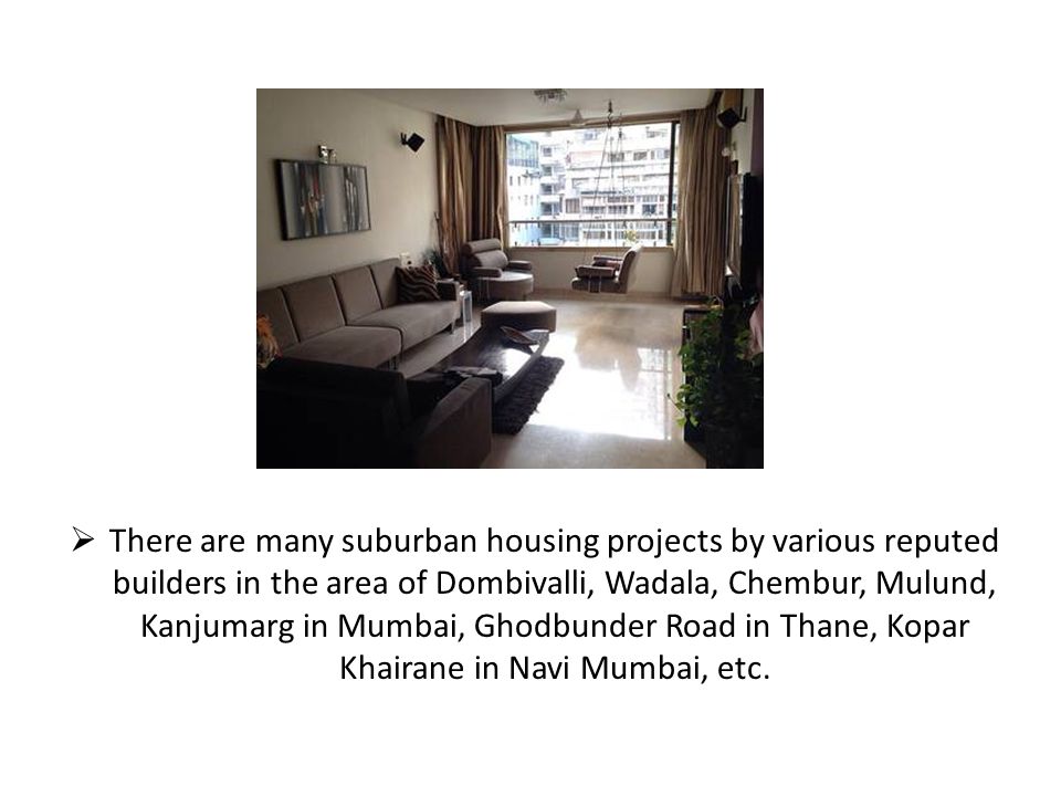  There are many suburban housing projects by various reputed builders in the area of Dombivalli, Wadala, Chembur, Mulund, Kanjumarg in Mumbai, Ghodbunder Road in Thane, Kopar Khairane in Navi Mumbai, etc.