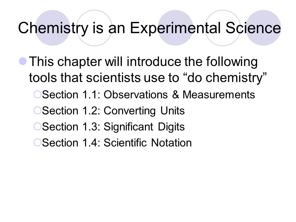 Chemistry is an Experimental Science This chapter will introduce the following tools that scientists use to do chemistry  Section 1.1: Observations & Measurements  Section 1.2: Converting Units  Section 1.3: Significant Digits  Section 1.4: Scientific Notation