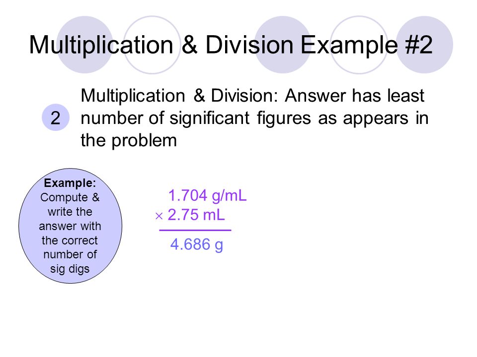 Multiplication & Division Example #2 Example: Compute & write the answer with the correct number of sig digs g/mL  2.75 mL g 2 Multiplication & Division: Answer has least number of significant figures as appears in the problem