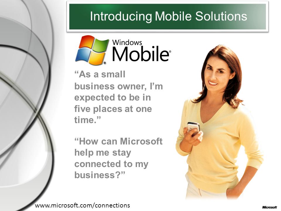 Introducing Mobile Solutions As a small business owner, I’m expected to be in five places at one time. How can Microsoft help me stay connected to my business