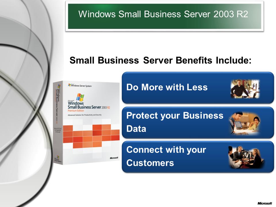 Windows Small Business Server 2003 R2 Small Business Server Benefits Include: Do More with Less Protect your Business Data Connect with your Customers