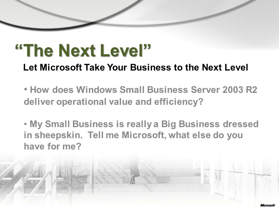 The Next Level Let Microsoft Take Your Business to the Next Level How does Windows Small Business Server 2003 R2 deliver operational value and efficiency.