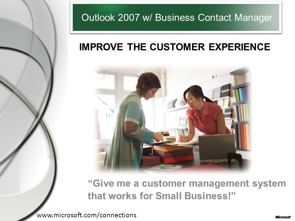 IMPROVE THE CUSTOMER EXPERIENCE Outlook 2007 w/ Business Contact Manager Give me a customer management system that works for Small Business!