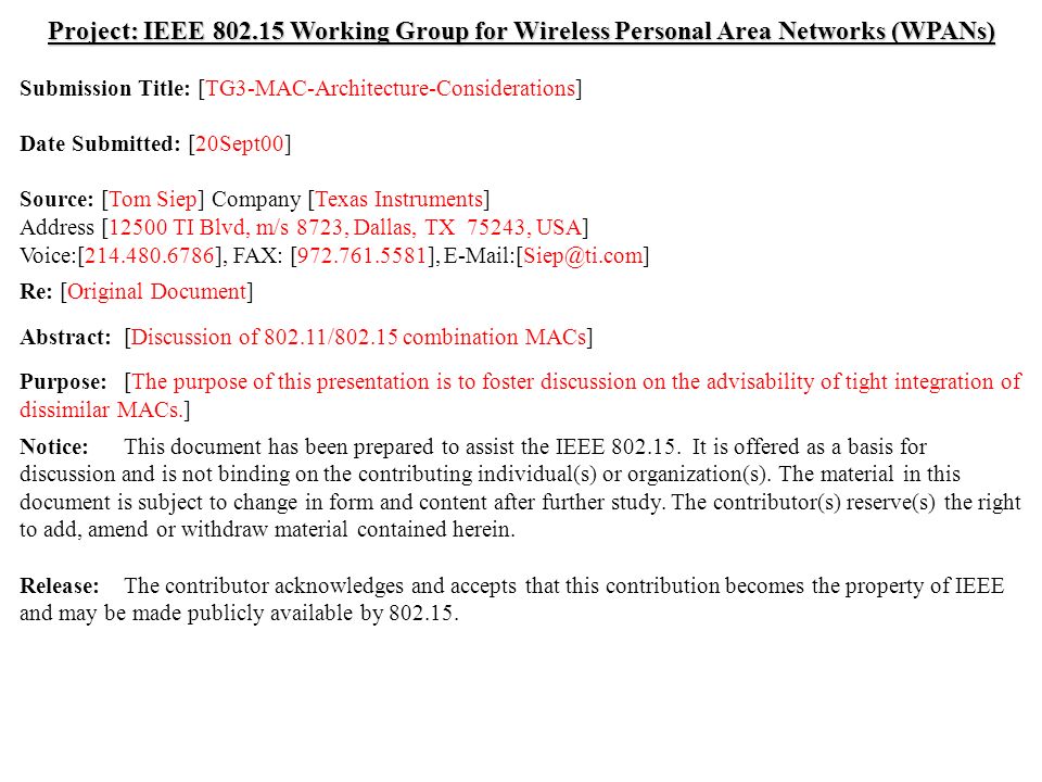 doc.: IEEE /288r0 Submission September 2000 Tom Siep, Texas InstrumentsSlide 1 Project: IEEE Working Group for Wireless Personal Area Networks (WPANs) Submission Title: [TG3-MAC-Architecture-Considerations] Date Submitted: [20Sept00] Source: [Tom Siep] Company [Texas Instruments] Address [12500 TI Blvd, m/s 8723, Dallas, TX 75243, USA] Voice:[ ], FAX: [ ], Re: [Original Document] Abstract:[Discussion of / combination MACs] Purpose:[The purpose of this presentation is to foster discussion on the advisability of tight integration of dissimilar MACs.] Notice:This document has been prepared to assist the IEEE