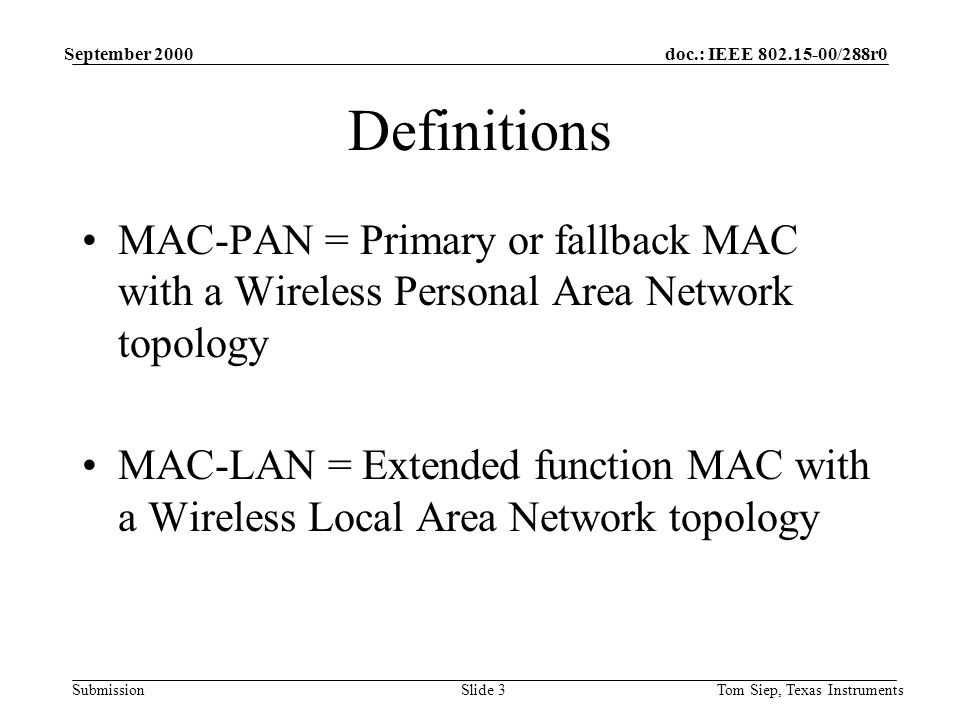 doc.: IEEE /288r0 Submission September 2000 Tom Siep, Texas InstrumentsSlide 3 Definitions MAC-PAN = Primary or fallback MAC with a Wireless Personal Area Network topology MAC-LAN = Extended function MAC with a Wireless Local Area Network topology
