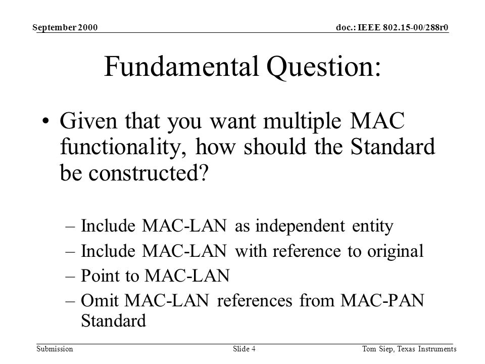 doc.: IEEE /288r0 Submission September 2000 Tom Siep, Texas InstrumentsSlide 4 Fundamental Question: Given that you want multiple MAC functionality, how should the Standard be constructed.