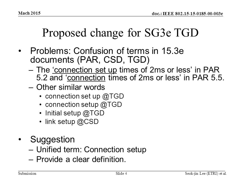 doc.: IEEE e Submission Mach 2015 Seok-jin Lee (ETRI) et al.Slide 4 Proposed change for SG3e TGD Problems: Confusion of terms in 15.3e documents (PAR, CSD, TGD) –The ‘connection set up times of 2ms or less’ in PAR 5.2 and ‘connection times of 2ms or less’ in PAR 5.5.