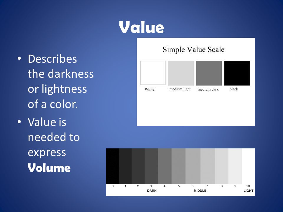 Value Describes the darkness or lightness of a color. Value is needed to express Volume