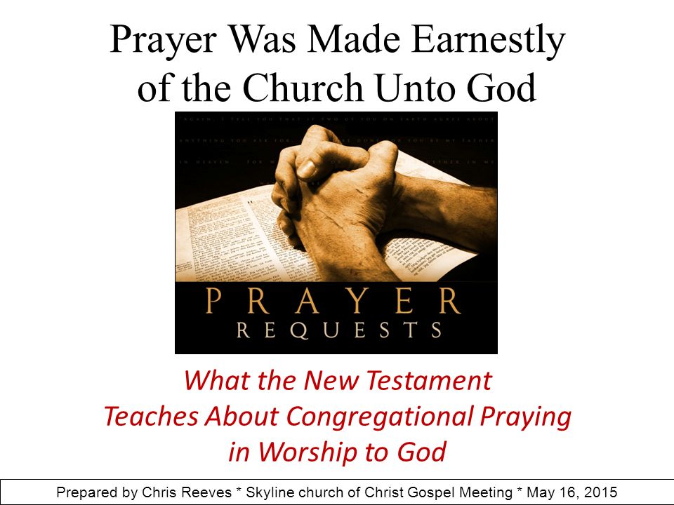 Prayer Was Made Earnestly of the Church Unto God What the New Testament Teaches About Congregational Praying in Worship to God Prepared by Chris Reeves * Skyline church of Christ Gospel Meeting * May 16, 2015