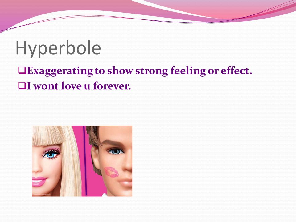 Hyperbole  Exaggerating to show strong feeling or effect.  I wont love u forever.