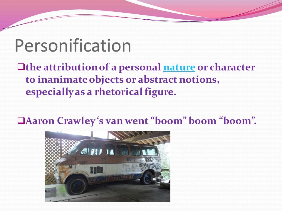 Personification  the attribution of a personal nature or character to inanimate objects or abstract notions, especially as a rhetorical figure.nature  Aaron Crawley ‘s van went boom boom boom .