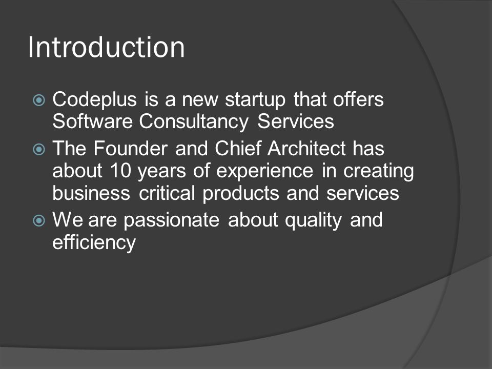 Introduction  Codeplus is a new startup that offers Software Consultancy Services  The Founder and Chief Architect has about 10 years of experience in creating business critical products and services  We are passionate about quality and efficiency