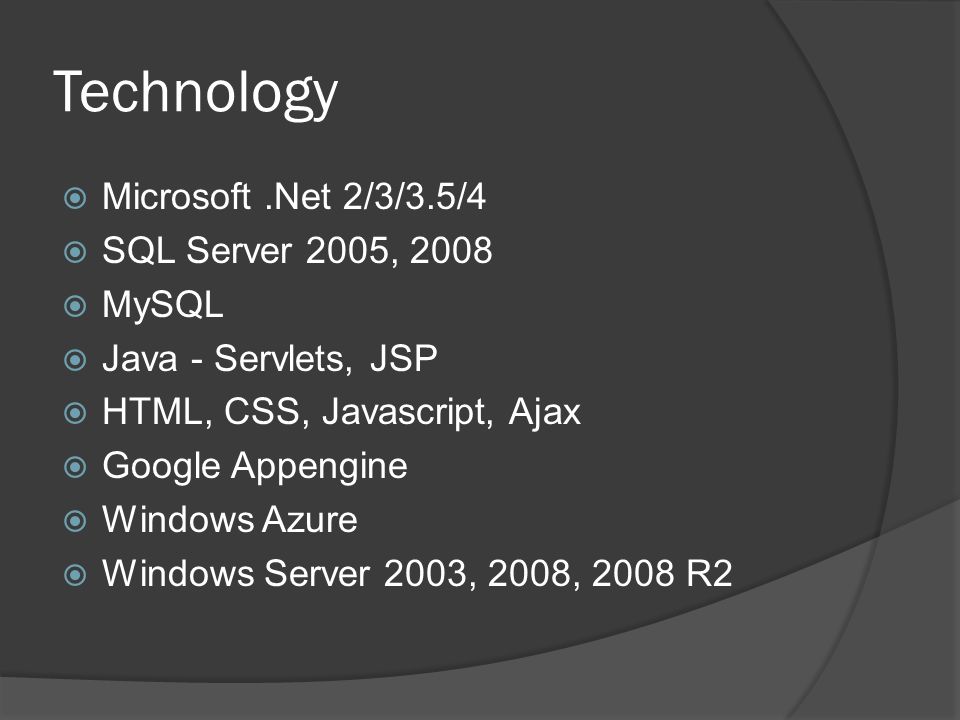 Technology  Microsoft.Net 2/3/3.5/4  SQL Server 2005, 2008  MySQL  Java - Servlets, JSP  HTML, CSS, Javascript, Ajax  Google Appengine  Windows Azure  Windows Server 2003, 2008, 2008 R2