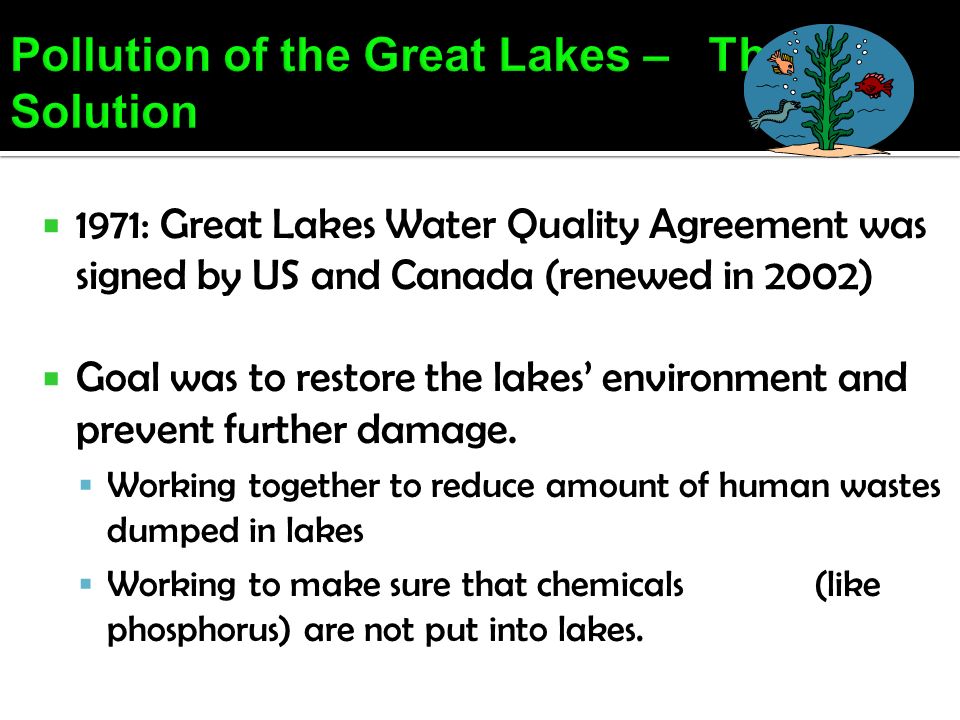  1971: Great Lakes Water Quality Agreement was signed by US and Canada (renewed in 2002)  Goal was to restore the lakes’ environment and prevent further damage.