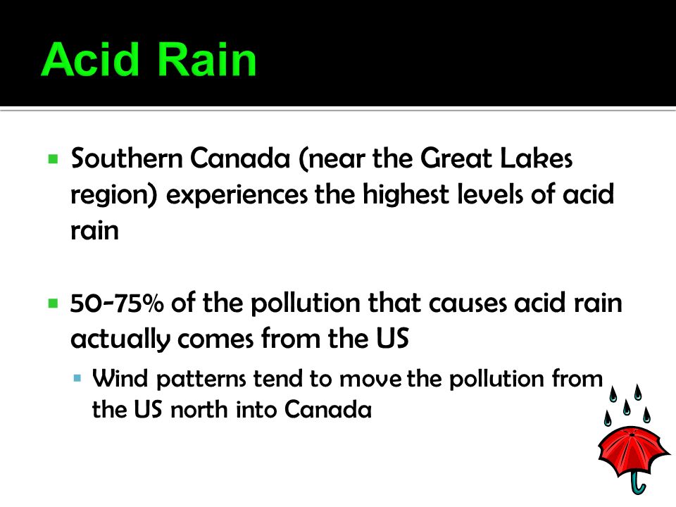  Southern Canada (near the Great Lakes region) experiences the highest levels of acid rain  50-75% of the pollution that causes acid rain actually comes from the US  Wind patterns tend to move the pollution from the US north into Canada