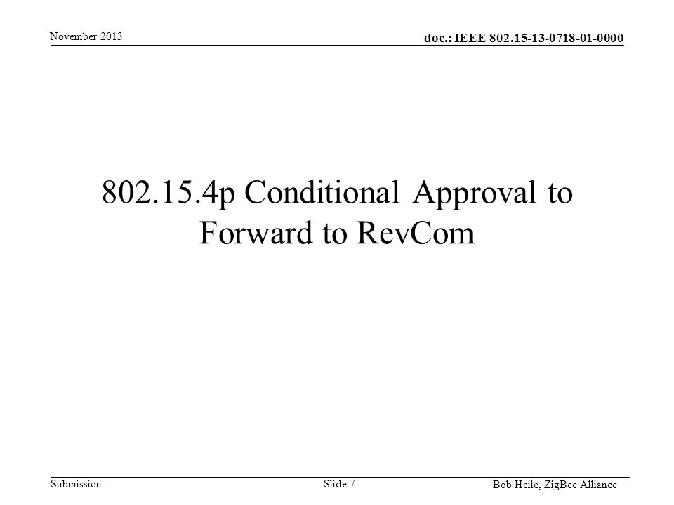 doc.: IEEE Submission p Conditional Approval to Forward to RevCom November 2013 Bob Heile, ZigBee Alliance Slide 7