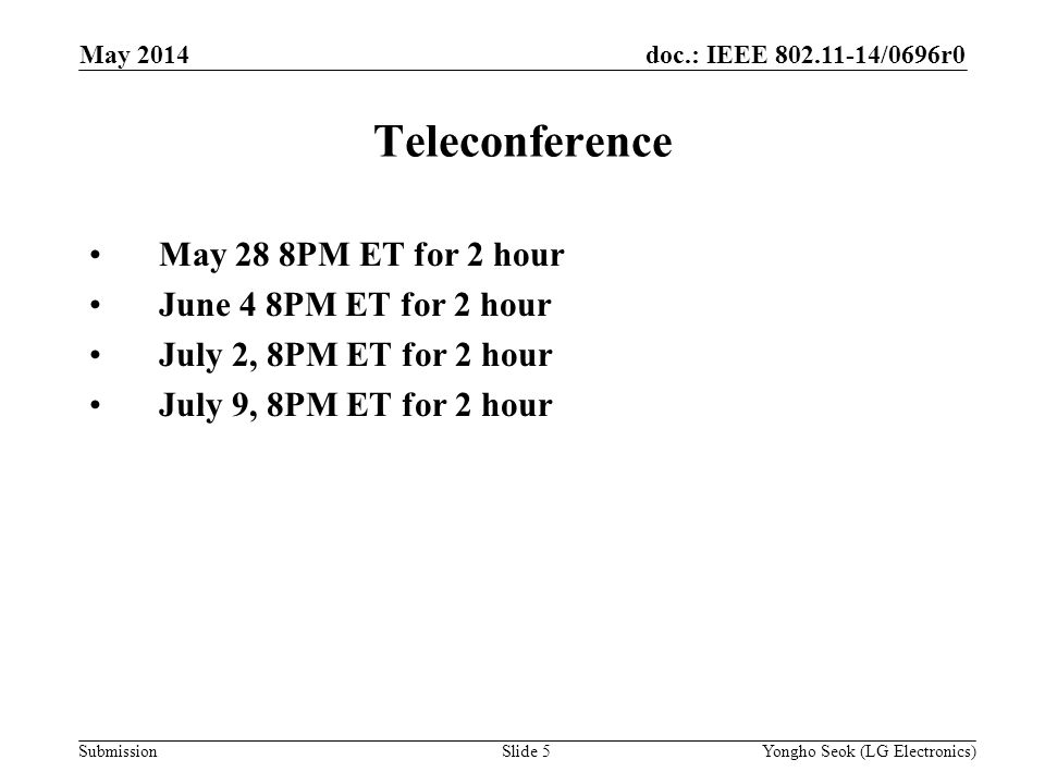 doc.: IEEE /0696r0 Submission Teleconference May 28 8PM ET for 2 hour June 4 8PM ET for 2 hour July 2, 8PM ET for 2 hour July 9, 8PM ET for 2 hour May 2014 Slide 5Yongho Seok (LG Electronics)