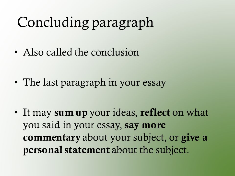 Concluding paragraph Also called the conclusion The last paragraph in your essay It may sum up your ideas, reflect on what you said in your essay, say more commentary about your subject, or give a personal statement about the subject.