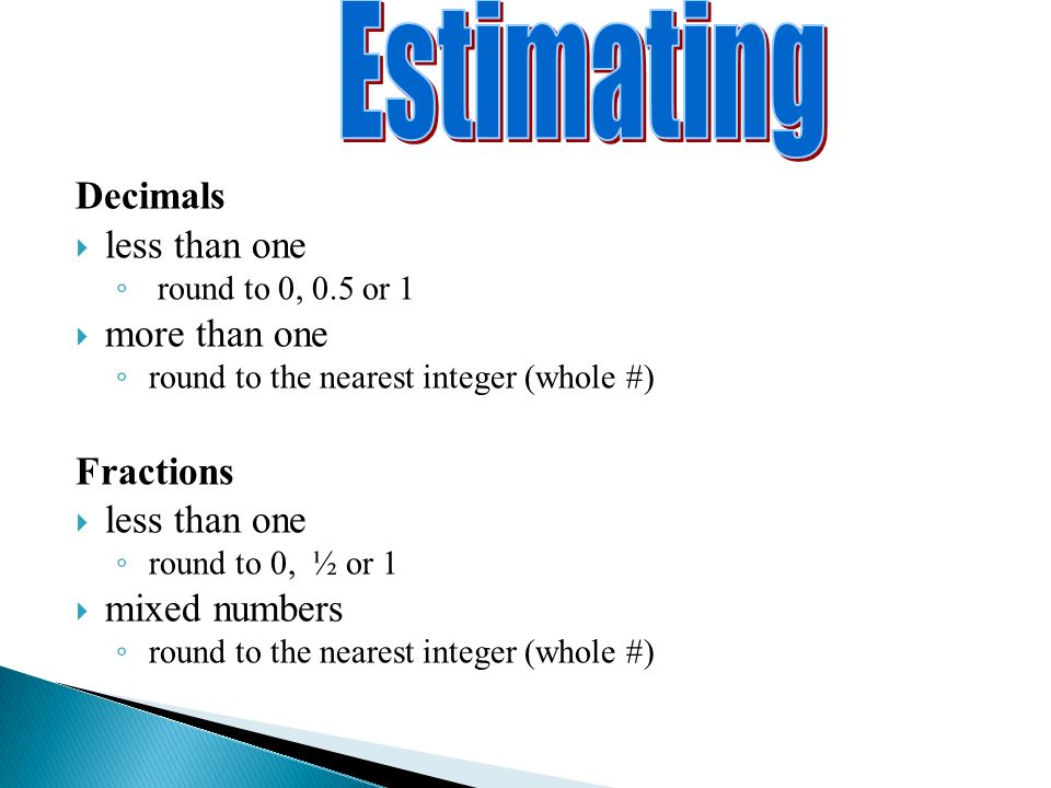 Decimals  less than one ◦ round to 0, 0.5 or 1  more than one ◦ round to the nearest integer (whole #) Fractions  less than one ◦ round to 0, ½ or 1  mixed numbers ◦ round to the nearest integer (whole #)