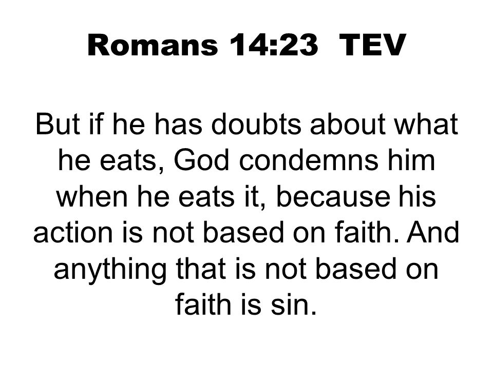 Romans 14:23 TEV But if he has doubts about what he eats, God condemns him when he eats it, because his action is not based on faith.