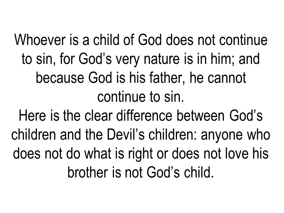 Whoever is a child of God does not continue to sin, for God’s very nature is in him; and because God is his father, he cannot continue to sin.