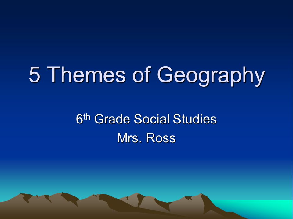 5 Themes of Geography 6 th Grade Social Studies Mrs. Ross
