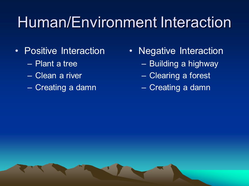 Human/Environment Interaction Positive Interaction –Plant a tree –Clean a river –Creating a damn Negative Interaction –Building a highway –Clearing a forest –Creating a damn