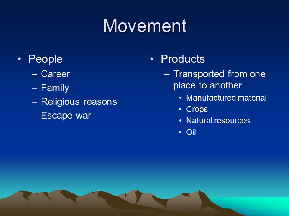 Movement People –Career –Family –Religious reasons –Escape war Products –Transported from one place to another Manufactured material Crops Natural resources Oil